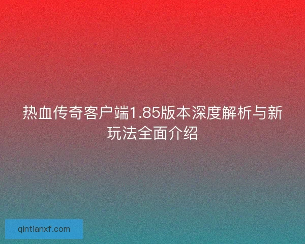 热血传奇客户端1.85版本深度解析与新玩法全面介绍