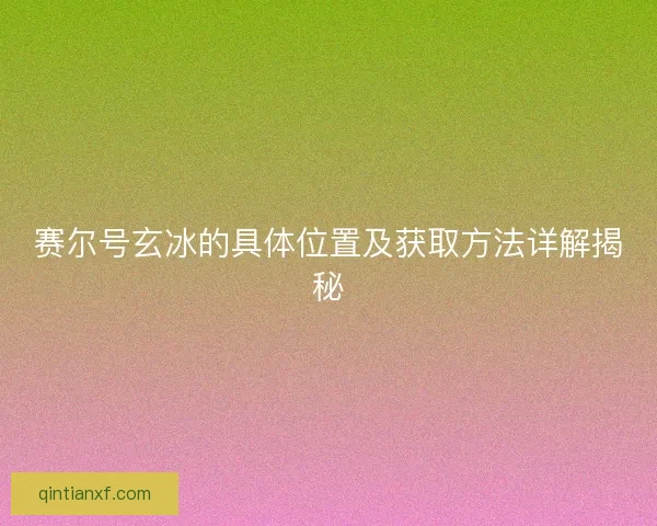 赛尔号玄冰的具体位置及获取方法详解揭秘