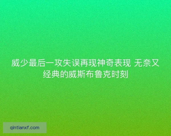 威少最后一攻失误再现神奇表现 无奈又经典的威斯布鲁克时刻