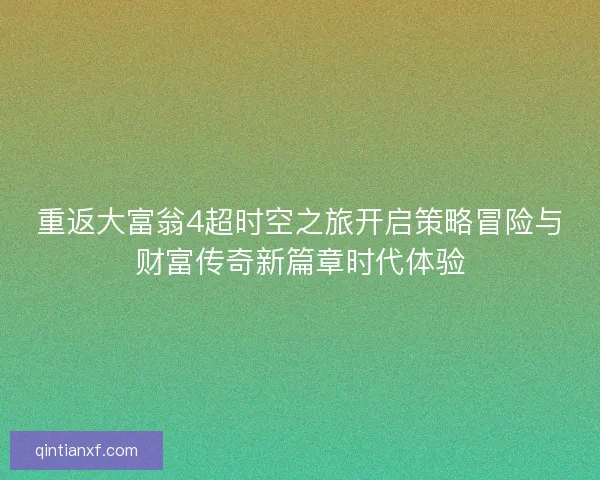 重返大富翁4超时空之旅开启策略冒险与财富传奇新篇章时代体验