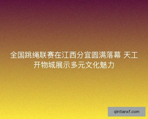 全国跳绳联赛在江西分宜圆满落幕 天工开物城展示多元文化魅力