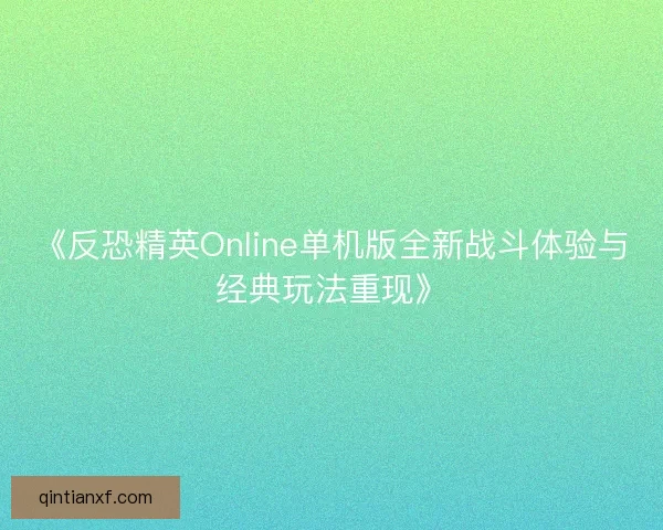 《反恐精英Online单机版全新战斗体验与经典玩法重现》