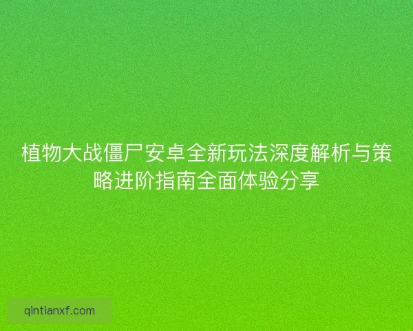 植物大战僵尸安卓全新玩法深度解析与策略进阶指南全面体验分享