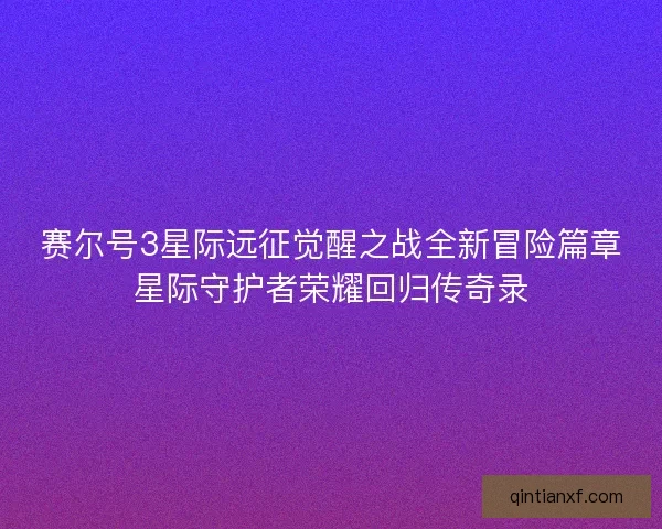 赛尔号3星际远征觉醒之战全新冒险篇章星际守护者荣耀回归传奇录